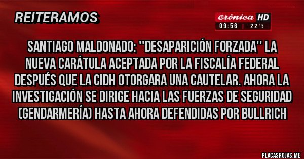 Placas Rojas - SANTIAGO MALDONADO: ''DESAPARICIÓN FORZADA'' LA NUEVA CARÁTULA ACEPTADA POR LA FISCALÍA FEDERAL DESPUÉS QUE LA CIDH OTORGARA UNA CAUTELAR. AHORA LA INVESTIGACIÓN SE DIRIGE HACIA LAS FUERZAS DE SEGURIDAD (GENDARMERÍA) HASTA AHORA DEFENDIDAS POR BULLRICH