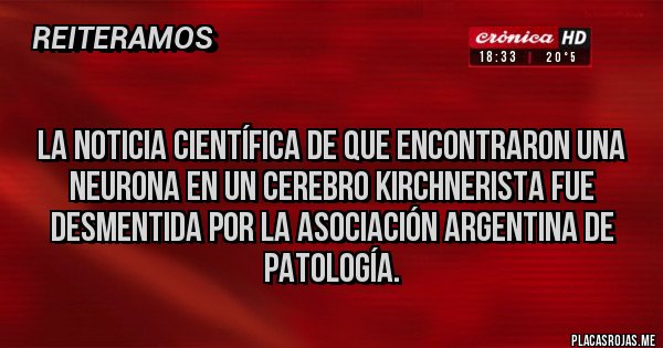 Placas Rojas - 
LA NOTICIA CIENTÍFICA DE QUE ENCONTRARON UNA NEURONA EN UN CEREBRO KIRCHNERISTA FUE DESMENTIDA POR LA ASOCIACIÓN ARGENTINA DE PATOLOGÍA.