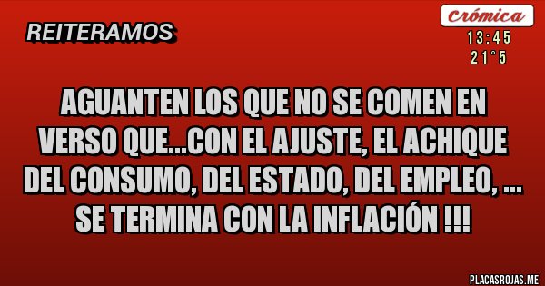 Placas Rojas - AGUANTEN LOS QUE NO SE COMEN EN VERSO QUE...CON EL AJUSTE, EL ACHIQUE DEL CONSUMO, DEL ESTADO, DEL EMPLEO, ... SE TERMINA CON LA INFLACIÓN !!!