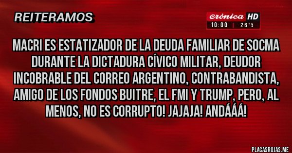 Placas Rojas - Macri es estatizador de la Deuda familiar de SOCMA durante la dictadura cívico militar, deudor incobrable del Correo Argentino, contrabandista, amigo de los Fondos Buitre, el FMI y TRUMP, pero, al menos, no es corrupto! JAJAJA! Andááá!