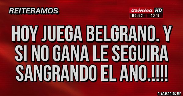 HOY JUEGA BELGRANO. Y SI NO GANA LE SEGUIRA SANGRANDO EL ANO