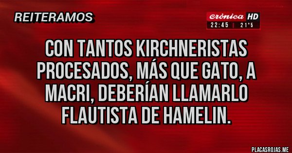 Placas Rojas - CON TANTOS KIRCHNERISTAS PROCESADOS, MÁS QUE GATO, A MACRI, DEBERÍAN LLAMARLO FLAUTISTA DE HAMELIN.