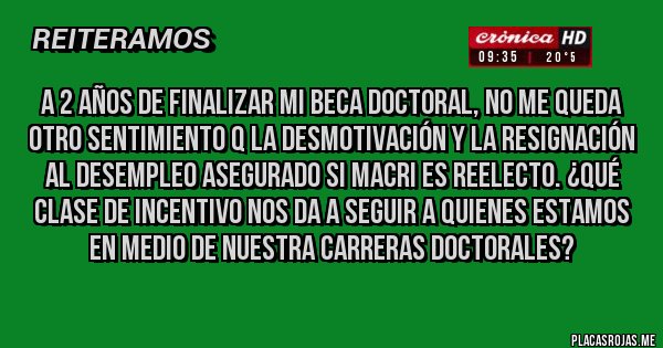 Placas Rojas -  A 2 años de finalizar mi beca doctoral, no me queda otro sentimiento q la desmotivación y la resignación al desempleo asegurado si Macri es reelecto. ¿Qué clase de incentivo nos da a seguir a quienes estamos en medio de nuestra carreras doctorales?