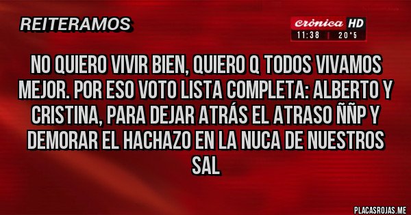Placas Rojas - No quiero vivir bien, quiero q todos vivamos mejor. Por eso VOTO lista completa: Alberto y Cristina, para dejar atrás el atraso ññp y demorar el hachazo en la nuca de nuestros sal