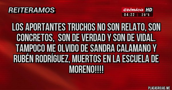 Placas Rojas - Los Aportantes Truchos No Son Relato, Son Concretos,  Son de Verdad y Son de Vidal.
Tampoco Me Olvido De Sandra Calamano y Rubén Rodríguez, muertos en la escuela de Moreno!!!!