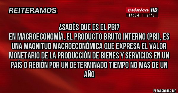 Placas Rojas - ¿SABÉS QUE ES EL PBI?
En macroeconomía, el producto bruto interno (PBI), es una magnitud macroeconómica que expresa el valor monetario de la producción de BIENES Y SERVICIOS en un país o región por un determinado tiempo no mas de un año