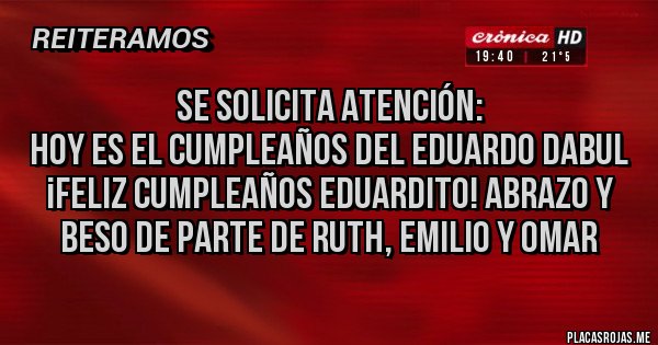Placas Rojas - Se solicita ATENCIÓN:
Hoy es el cumpleaños del EDUARDO DABUL
¡FELIZ CUMPLEAÑOS EDUARDITO! Abrazo y beso de parte de Ruth, Emilio y Omar