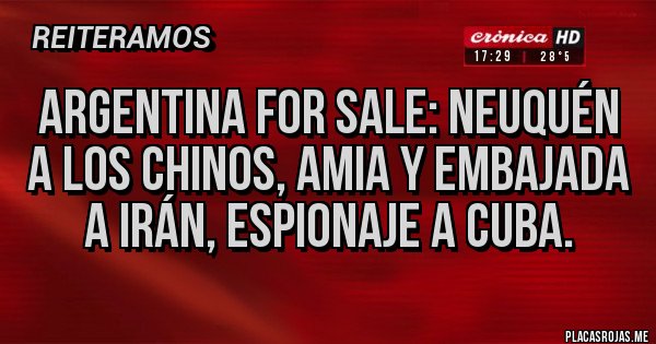 Placas Rojas - ARGENTINA FOR SALE: NEUQUÉN A LOS CHINOS, AMIA Y EMBAJADA A IRÁN, ESPIONAJE A CUBA.