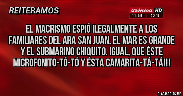 Placas Rojas - EL MACRISMO ESPIÓ ILEGALMENTE A LOS FAMILIARES DEL ARA SAN JUAN. El mar es grande y el submarino chiquito. Igual, que éste microfonito-tó-tó y ésta camarita-tá-tá!!! 