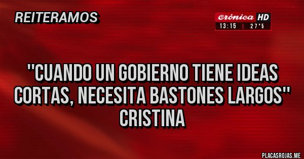Placas Rojas - 
''Cuando un gobierno tiene ideas cortas, necesita bastones largos'' 
CRISTINA