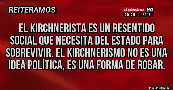 Placas Rojas - El kirchnerista es un resentido social que necesita del estado para sobrevivir. El KIRCHNERISMO no es una idea política, es una forma de robar.