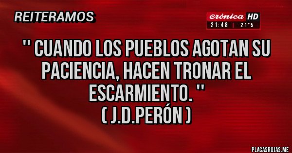 Placas Rojas - '' Cuando los pueblos agotan su paciencia, hacen tronar el escarmiento. ''                                                 ( J.D.Perón )