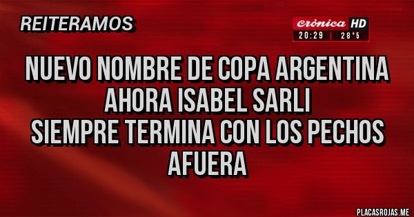Placas Rojas - Nuevo nombre de Copa Argentina
Ahora Isabel Sarli 
Siempre termina con los pechos afuera 