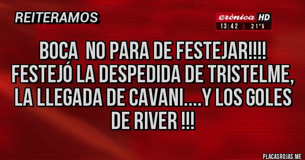 Placas Rojas - Boca  no para de festejar!!!! Festejó la despedida de Tristelme, la llegada de cavani....y los goles de River !!!