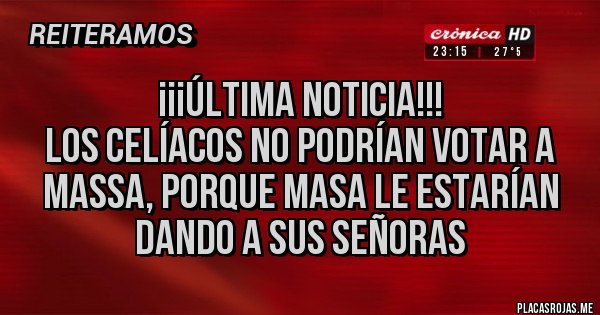 Placas Rojas - ¡¡¡Última noticia!!!
Los celíacos no podrían votar a massa, porque masa le estarían dando a sus señoras Placas Rojas - ¡¡¡Última noticia!!!
Los celíacos no podrían votar a massa, porque masa le estarían dando a sus señoras