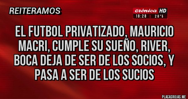 Placas Rojas - el futbol privatizado, mauricio macri, cumple su sueño, river, boca deja de ser de los socios, y pasa a ser de los sucios