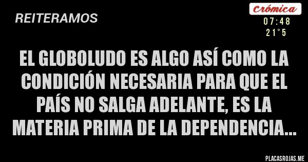 Placas Rojas - El GloBoludo es algo así como la condición necesaria para que el país no salga adelante, es la materia prima de la dependencia...