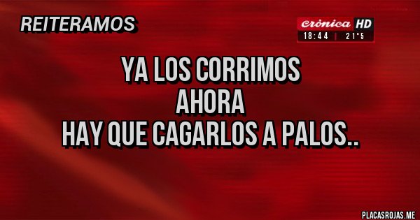 Placas Rojas - Ya los corrimos
Ahora
Hay que CAGARLOS a palos..
