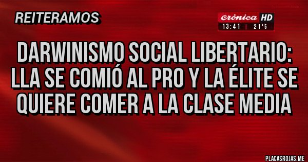 Placas Rojas - DARWINISMO SOCIAL LIBERTARIO: LLA SE COMIÓ AL PRO Y LA ÉLITE SE QUIERE COMER A LA CLASE MEDIA 
