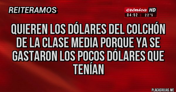 Placas Rojas -  QUIEREN LOS DÓLARES DEL COLCHÓN DE LA CLASE MEDIA PORQUE YA SE GASTARON LOS POCOS DÓLARES QUE TENÍAN 