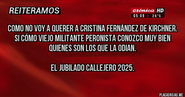 Placas Rojas - Como no voy a querer a Cristina Fernández de Kirchner.
Si cómo viejo militante peronista conozco muy bien quienes son los que la odian.

El Jubilado Callejero 2025.