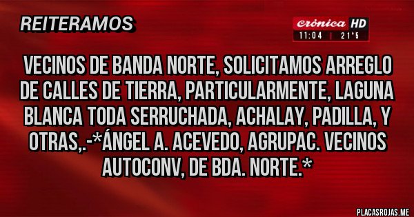 Placas Rojas - Vecinos de Banda Norte, solicitamos arreglo de calles de tierra, particularmente, Laguna Blanca toda Serruchada, Achalay, Padilla, y otras,.-*Ángel A. Acevedo, Agrupac. Vecinos Autoconv, de Bda. Norte.*
