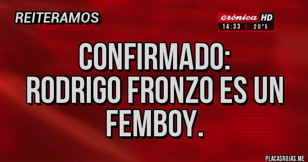 Placas Rojas - Confirmado:
Rodrigo Fronzo es un Femboy.