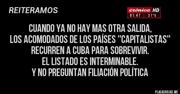 Placas Rojas - cuando ya no hay mas otra salida, 
los acomodados de los países ''capitalistas'' 
recurren a cuba para sobrevivir.
el listado es interminable.
y no preguntan filiación política