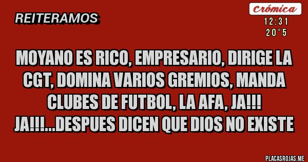 Placas Rojas - MOYANO ES RICO, EMPRESARIO, DIRIGE LA CGT, DOMINA VARIOS GREMIOS, MANDA CLUBES DE FUTBOL, LA AFA, JA!!!  JA!!!...DESPUES DICEN QUE DIOS NO EXISTE