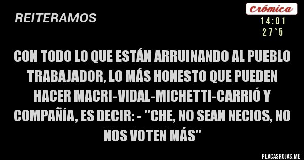 Placas Rojas - Con todo lo que están arruinando al pueblo trabajador, lo más honesto que pueden hacer Macri-Vidal-Michetti-Carrió y compañía, es decir: - ''Che, no sean necios, no nos voten más''