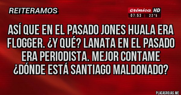 Placas Rojas -  ASÍ QUE EN EL PASADO JONES HUALA ERA FLOGGER. ¿Y QUÉ? LANATA EN EL PASADO ERA PERIODISTA. MEJOR CONTAME ¿DÓNDE ESTÁ SANTIAGO MALDONADO?