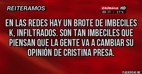 Placas Rojas - EN LAS REDES HAY UN BROTE DE IMBECILES K, INFILTRADOS. SON TAN IMBECILES QUE PIENSAN QUE LA GENTE VA A CAMBIAR SU OPINIÓN DE CRISTINA PRESA.