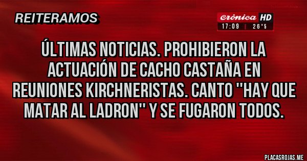 Placas Rojas - ÚLTIMAS NOTICIAS. PROHIBIERON LA ACTUACIÓN DE CACHO CASTAÑA EN REUNIONES KIRCHNERISTAS. CANTO ''HAY QUE MATAR AL LADRON'' Y SE FUGARON TODOS.