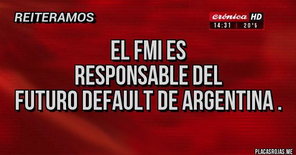 Placas Rojas - El FMI es 
responsable del 
futuro default de Argentina . 