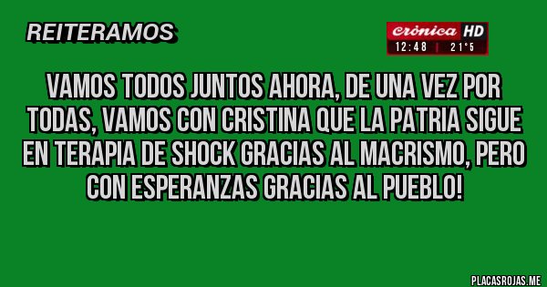 Placas Rojas - Vamos todos juntos ahora, de una vez por TODAS, vamos con Cristina que la Patria sigue en terapia de shock gracias al macrismo, pero con esperanzas gracias al pueblo!