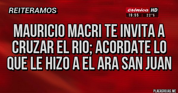 Placas Rojas - MAURICIO MACRI TE INVITA A CRUZAR EL RIO; ACORDATE LO QUE LE HIZO A EL ARA SAN JUAN