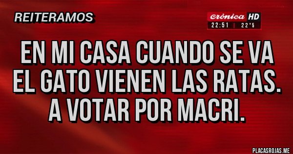 Placas Rojas - EN MI CASA CUANDO SE VA EL GATO VIENEN LAS RATAS. A VOTAR POR MACRI.