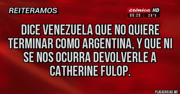 Placas Rojas - DICE VENEZUELA QUE NO QUIERE TERMINAR COMO ARGENTINA, Y QUE NI SE NOS OCURRA DEVOLVERLE A CATHERINE FULOP.