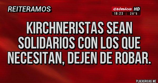 Placas Rojas - KIRCHNERISTAS SEAN SOLIDARIOS CON LOS QUE NECESITAN, DEJEN DE ROBAR.