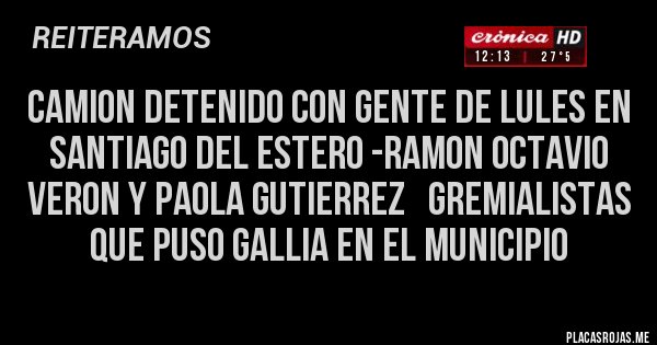 Placas Rojas - Camion detenido con gente de Lules en santiago del estero -RAMON OCTAVIO VERON y PAOLA GUTIERREZ   gremialistas que puso Gallia en el municipio 