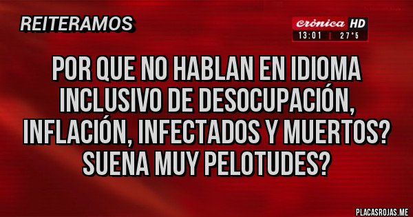 Placas Rojas - POR QUE NO HABLAN EN IDIOMA INCLUSIVO DE DESOCUPACIÓN, INFLACIÓN, INFECTADOS Y MUERTOS? SUENA MUY PELOTUDES?