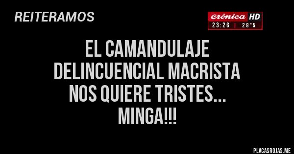 Placas Rojas - EL CAMANDULAJE 
DELINCUENCIAL MACRISTA 
NOS QUIERE TRISTES... 
MINGA!!!