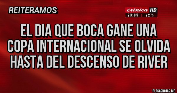 Placas Rojas - EL DIA QUE BOCA GANE UNA COPA INTERNACIONAL SE OLVIDA HASTA DEL DESCENSO DE RIVER