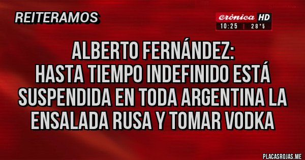 Placas Rojas - Alberto Fernández:
Hasta tiempo indefinido está suspendida en toda Argentina la ensalada rusa y tomar vodka