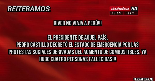 Placas Rojas - RIVER NO VIAJA A PERÚ!!!

EL PRESIDENTE DE AQUEL PAÍS,
PEDRO CASTILLO DECRETÓ EL ESTADO DE EMERGENCIA POR LAS PROTESTAS SOCIALES DERIVADAS DEL AUMENTO DE COMBUSTIBLES. YA HUBO CUATRO PERSONAS FALLECIDAS!!!
