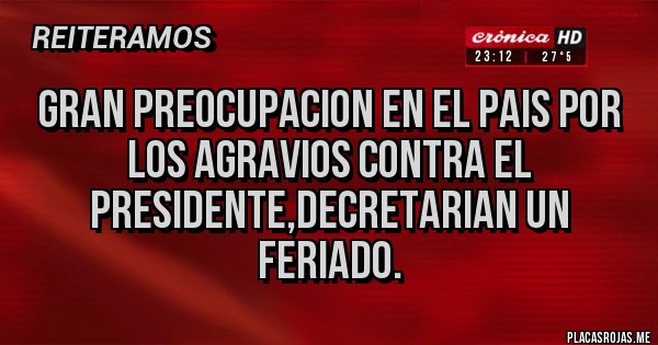 Placas Rojas - GRAN PREOCUPACION EN EL PAIS POR LOS AGRAVIOS CONTRA EL PRESIDENTE,DECRETARIAN UN FERIADO. Placas Rojas - GRAN PREOCUPACION EN EL PAIS POR LOS AGRAVIOS CONTRA EL PRESIDENTE,DECRETARIAN UN FERIADO.