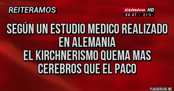Placas Rojas - según un estudio medico realizado en alemania
el kirchnerismo quema mas cerebros que el paco