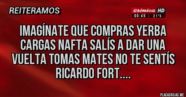 Placas Rojas - Imagínate que compras Yerba cargas NAFTA salís a dar una vuelta tomas mates no te sentís Ricardo Fort.... Placas Rojas - Imagínate que compras Yerba cargas NAFTA salís a dar una vuelta tomas mates no te sentís Ricardo Fort....
