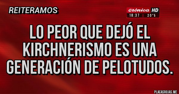 Placas Rojas - Lo peor que dejó el kirchnerismo es una generación de pelotudos. Placas Rojas - Lo peor que dejó el kirchnerismo es una generación de pelotudos.