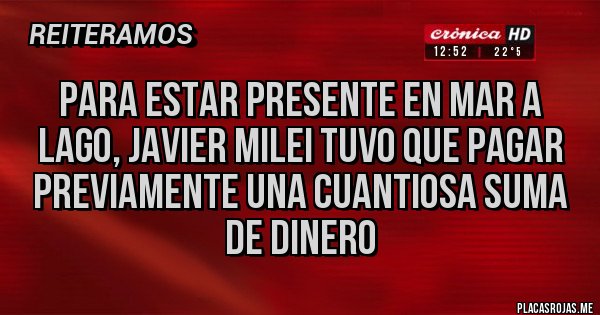 Placas Rojas - PARA ESTAR PRESENTE EN MAR A LAGO, JAVIER MILEI TUVO QUE PAGAR PREVIAMENTE UNA CUANTIOSA SUMA DE DINERO 